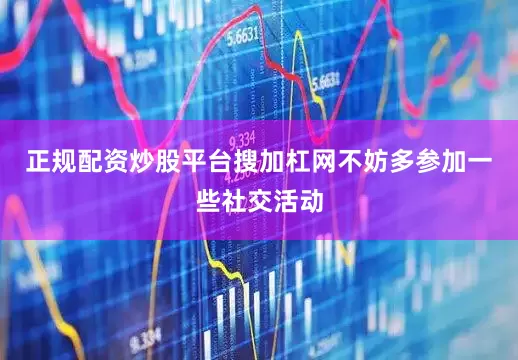 正规配资炒股平台搜加杠网不妨多参加一些社交活动