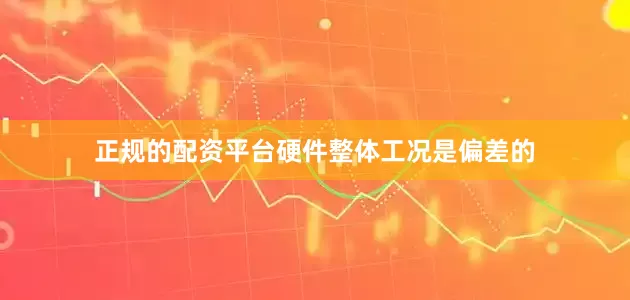 正规的配资平台硬件整体工况是偏差的