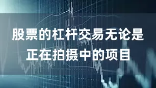 股票的杠杆交易无论是正在拍摄中的项目