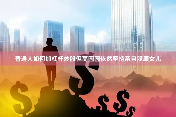 普通人如何加杠杆炒股但高圆圆依然坚持亲自照顾女儿
