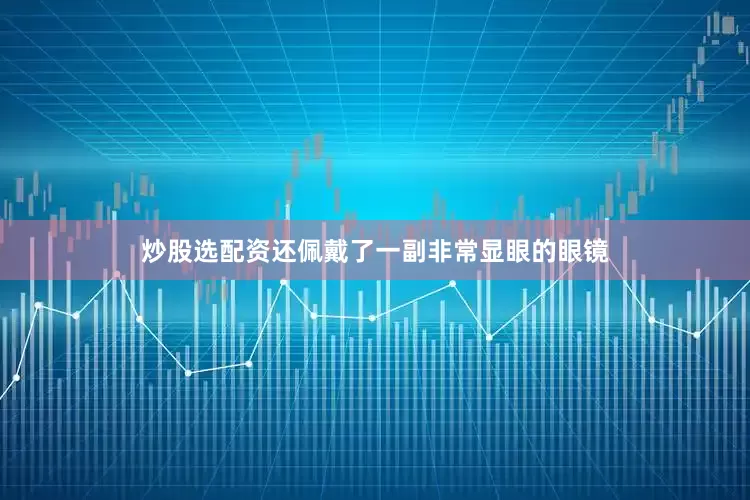 炒股选配资还佩戴了一副非常显眼的眼镜