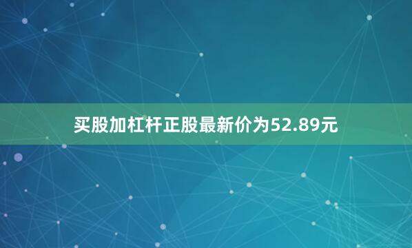 买股加杠杆正股最新价为52.89元