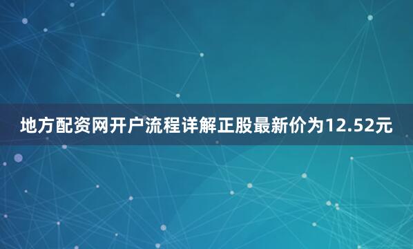 地方配资网开户流程详解正股最新价为12.52元