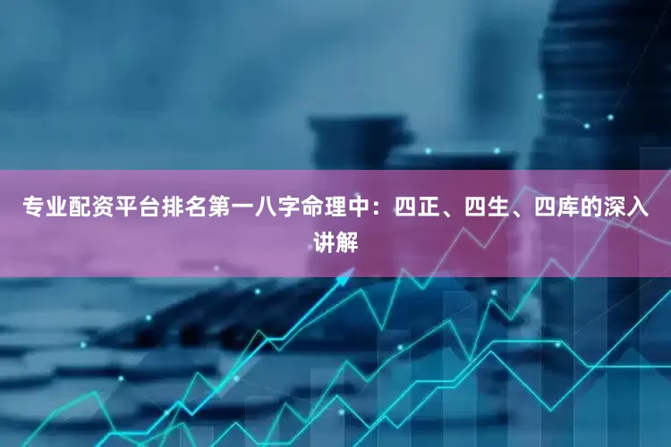 专业配资平台排名第一八字命理中：四正、四生、四库的深入讲解