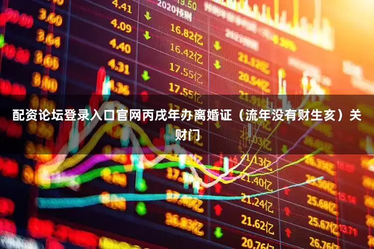 配资论坛登录入口官网丙戌年办离婚证（流年没有财生亥）关财门