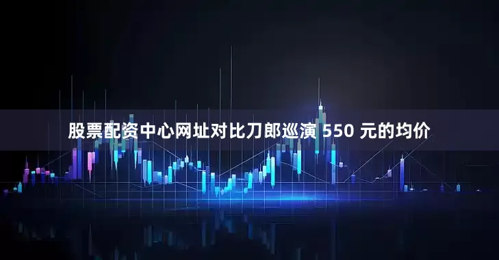 股票配资中心网址对比刀郎巡演 550 元的均价