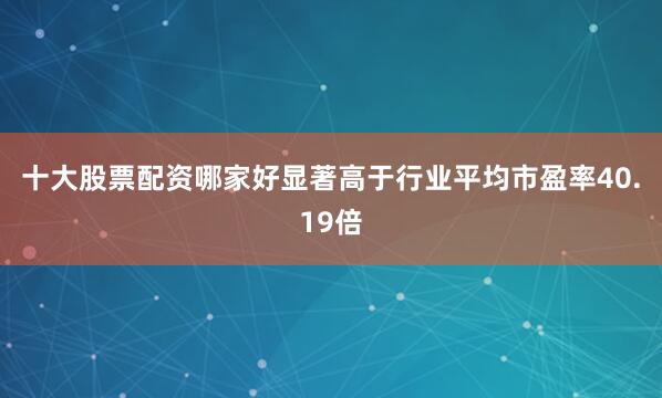 十大股票配资哪家好显著高于行业平均市盈率40.19倍