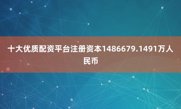 十大优质配资平台注册资本1486679.1491万人民币