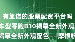 有靠谱的股票配资平台吗零跑全球车型零跑B10揭幕全新外观配色——摩根粉