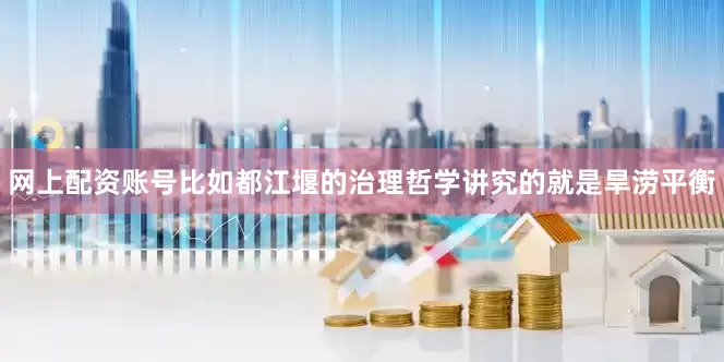 网上配资账号比如都江堰的治理哲学讲究的就是旱涝平衡
