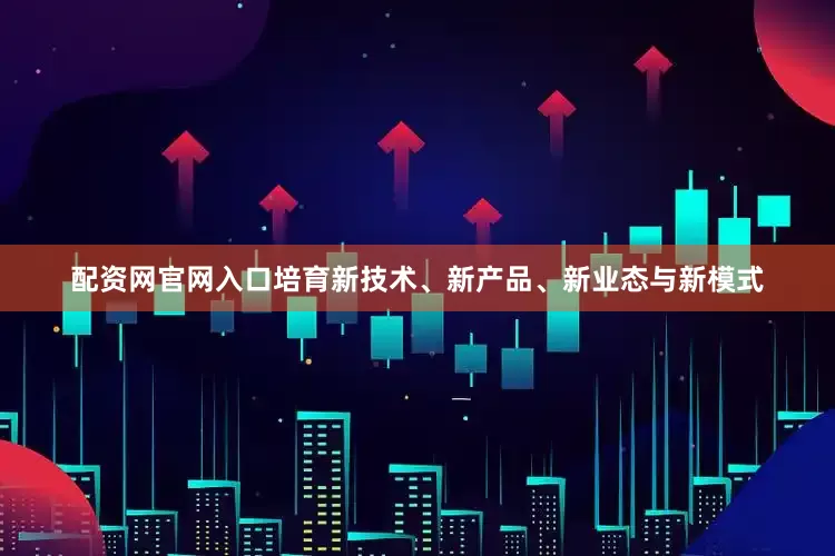 配资网官网入口培育新技术、新产品、新业态与新模式