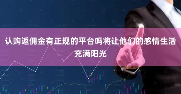 认购返佣金有正规的平台吗将让他们的感情生活充满阳光